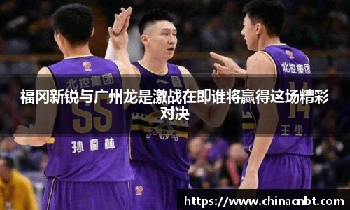 福冈新锐与广州龙是激战在即谁将赢得这场精彩对决